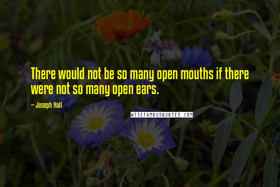 Joseph Hall Quotes: There would not be so many open mouths if there were not so many open ears.