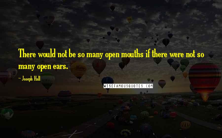 Joseph Hall Quotes: There would not be so many open mouths if there were not so many open ears.