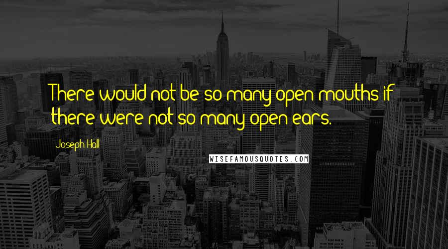 Joseph Hall Quotes: There would not be so many open mouths if there were not so many open ears.