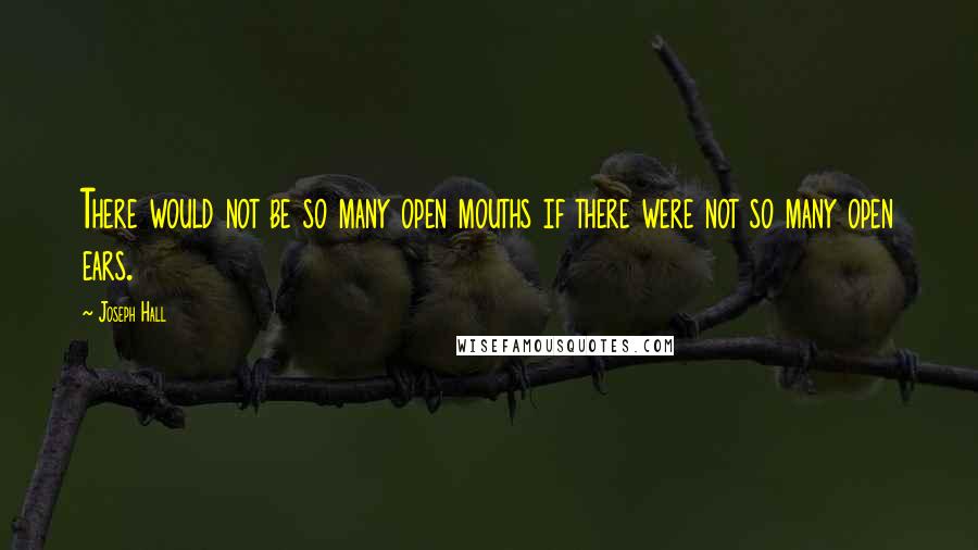 Joseph Hall Quotes: There would not be so many open mouths if there were not so many open ears.