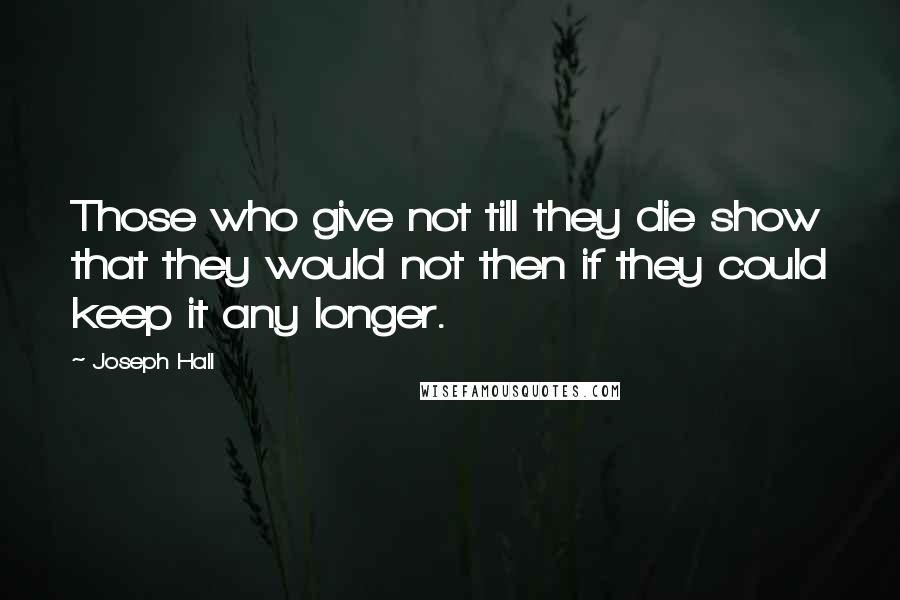 Joseph Hall Quotes: Those who give not till they die show that they would not then if they could keep it any longer.