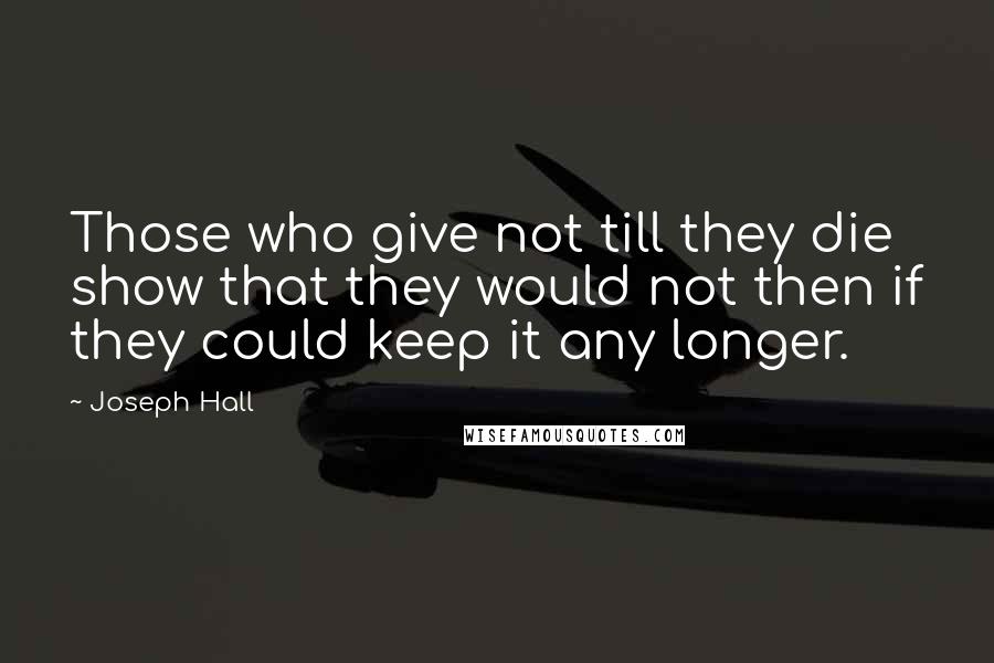 Joseph Hall Quotes: Those who give not till they die show that they would not then if they could keep it any longer.