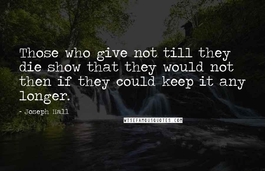 Joseph Hall Quotes: Those who give not till they die show that they would not then if they could keep it any longer.