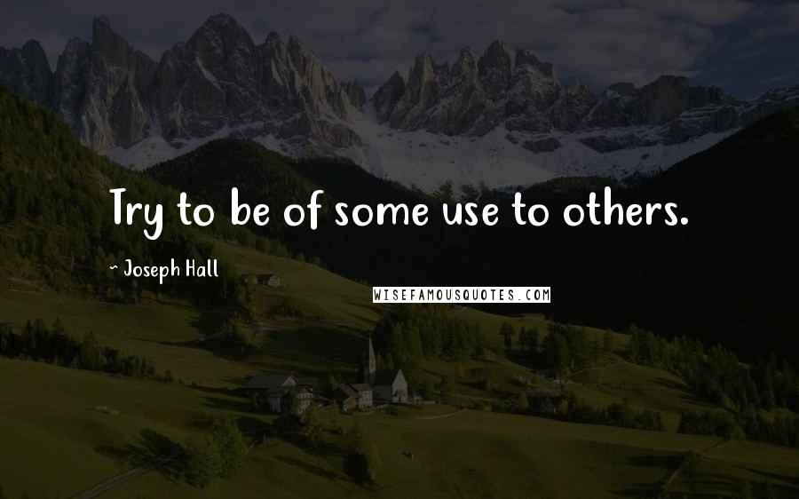 Joseph Hall Quotes: Try to be of some use to others.