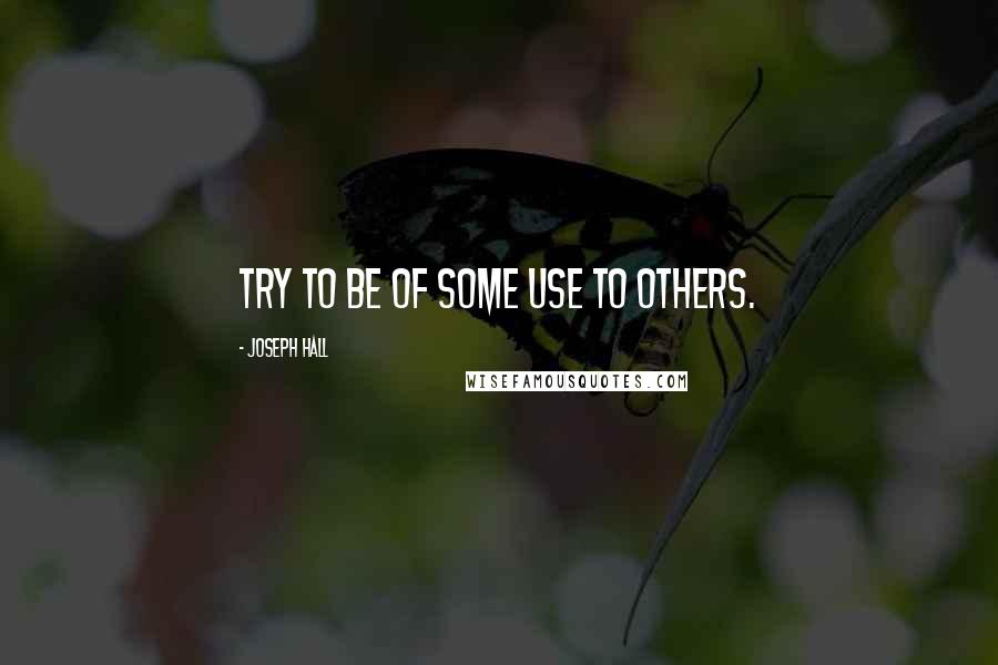 Joseph Hall Quotes: Try to be of some use to others.