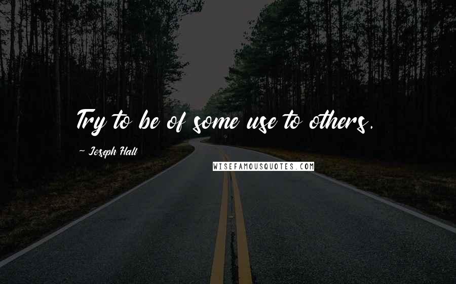 Joseph Hall Quotes: Try to be of some use to others.