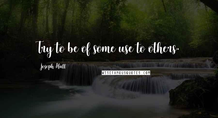 Joseph Hall Quotes: Try to be of some use to others.