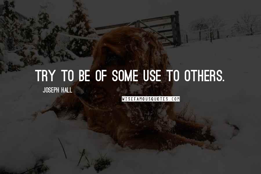 Joseph Hall Quotes: Try to be of some use to others.