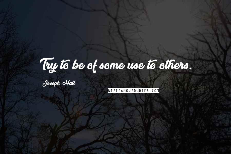 Joseph Hall Quotes: Try to be of some use to others.