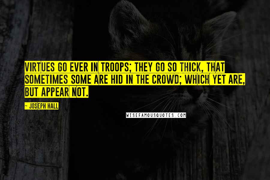 Joseph Hall Quotes: Virtues go ever in troops; they go so thick, that sometimes some are hid in the crowd; which yet are, but appear not.