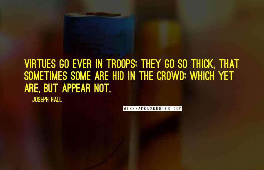 Joseph Hall Quotes: Virtues go ever in troops; they go so thick, that sometimes some are hid in the crowd; which yet are, but appear not.