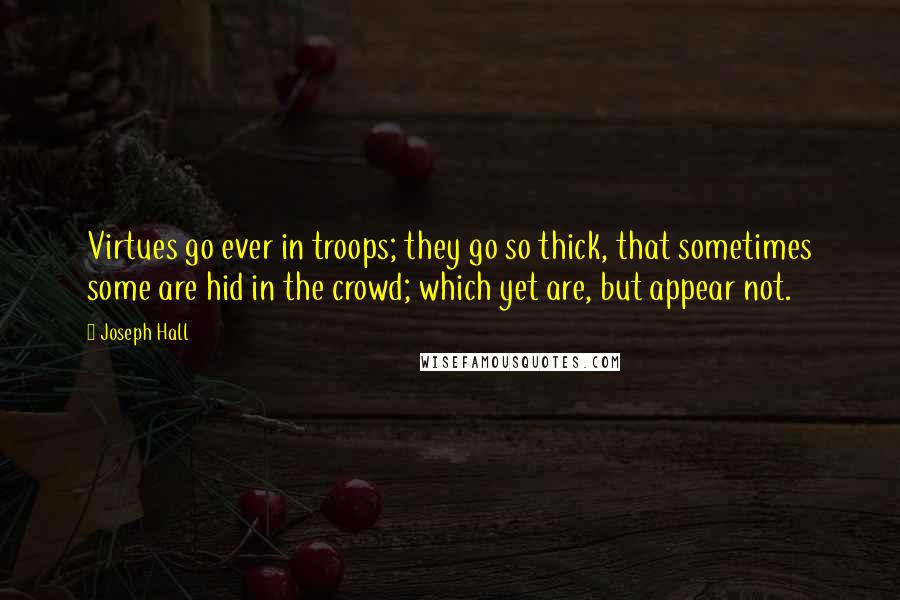 Joseph Hall Quotes: Virtues go ever in troops; they go so thick, that sometimes some are hid in the crowd; which yet are, but appear not.