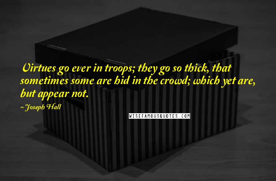 Joseph Hall Quotes: Virtues go ever in troops; they go so thick, that sometimes some are hid in the crowd; which yet are, but appear not.