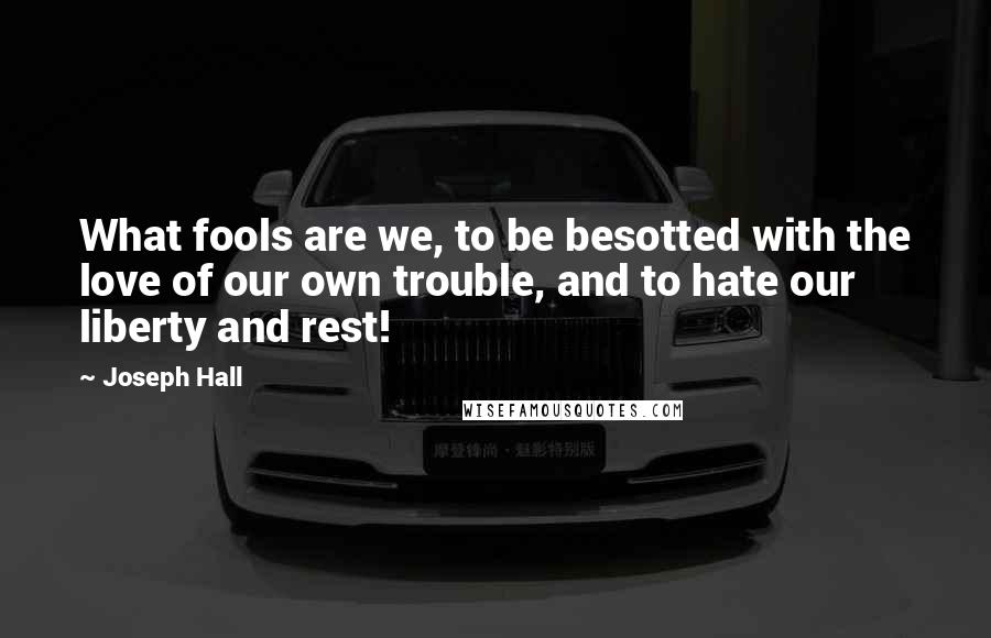 Joseph Hall Quotes: What fools are we, to be besotted with the love of our own trouble, and to hate our liberty and rest!