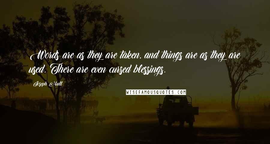 Joseph Hall Quotes: Words are as they are taken, and things are as they are used. There are even cursed blessings.