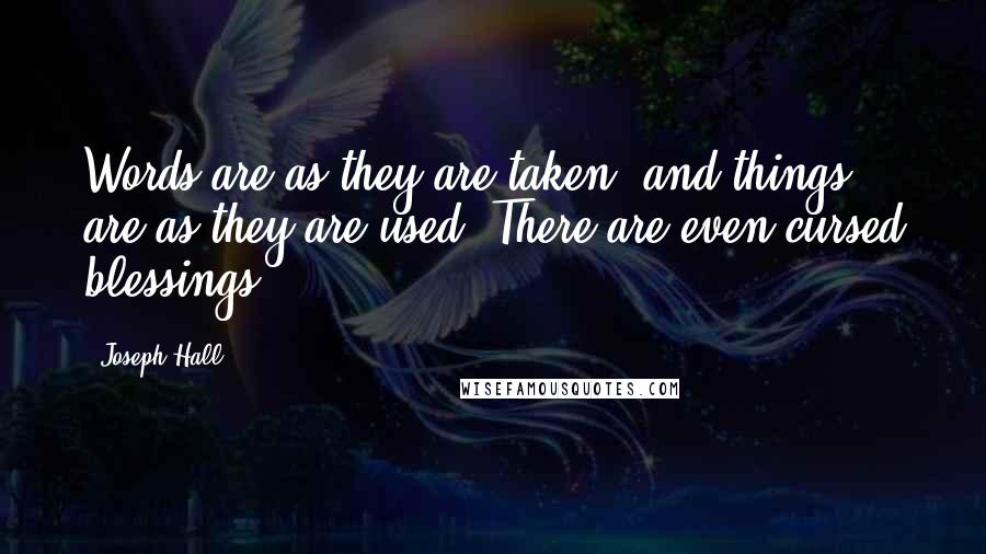 Joseph Hall Quotes: Words are as they are taken, and things are as they are used. There are even cursed blessings.