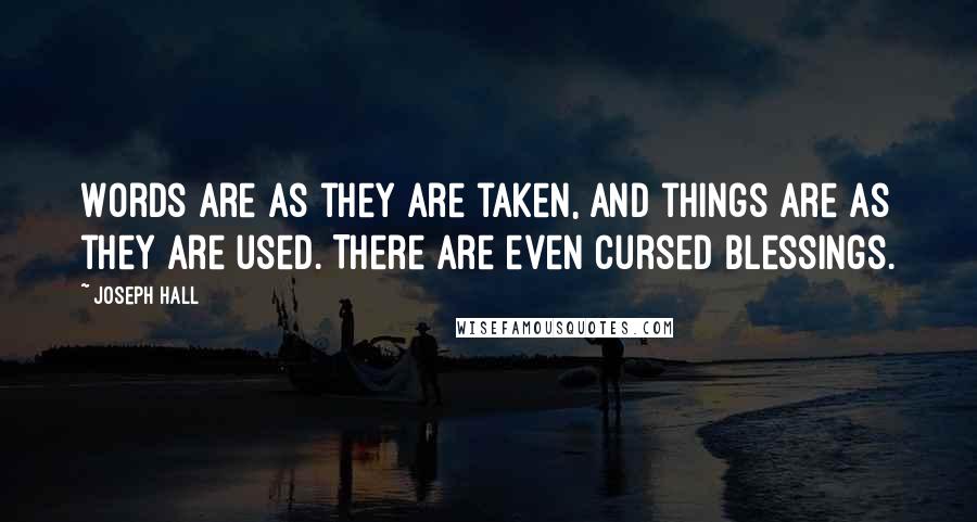 Joseph Hall Quotes: Words are as they are taken, and things are as they are used. There are even cursed blessings.