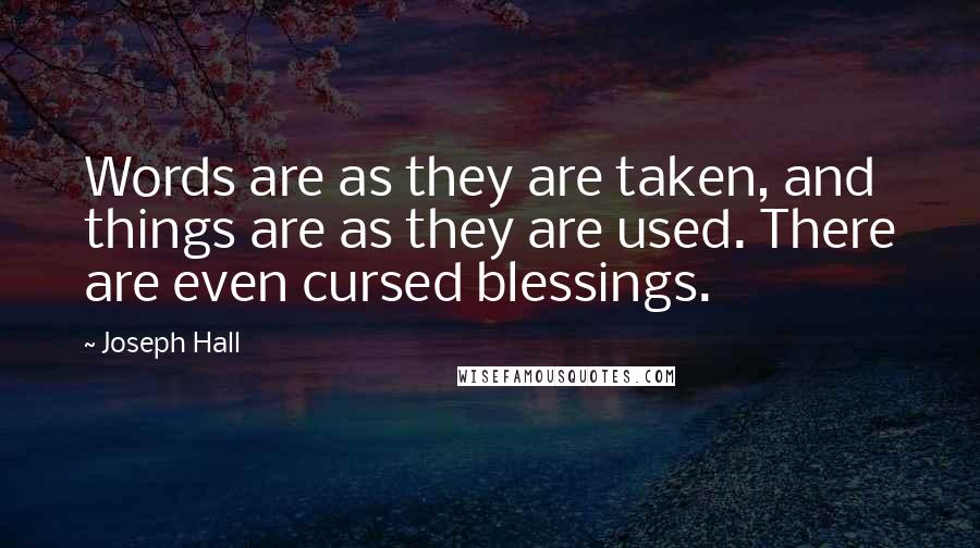 Joseph Hall Quotes: Words are as they are taken, and things are as they are used. There are even cursed blessings.