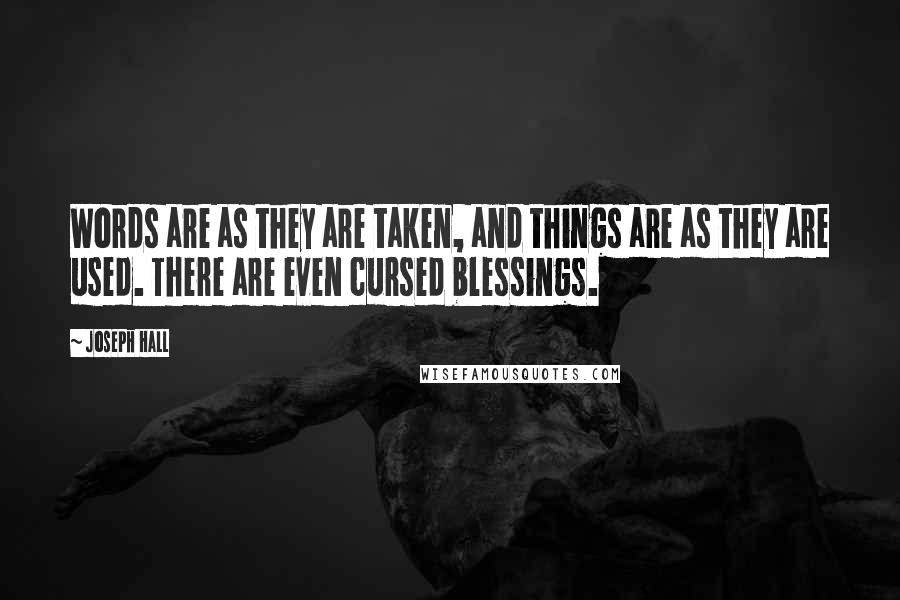Joseph Hall Quotes: Words are as they are taken, and things are as they are used. There are even cursed blessings.