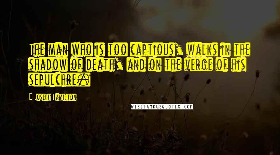 Joseph Hamilton Quotes: The man who is too captious, walks in the shadow of death, and on the verge of his sepulchre.