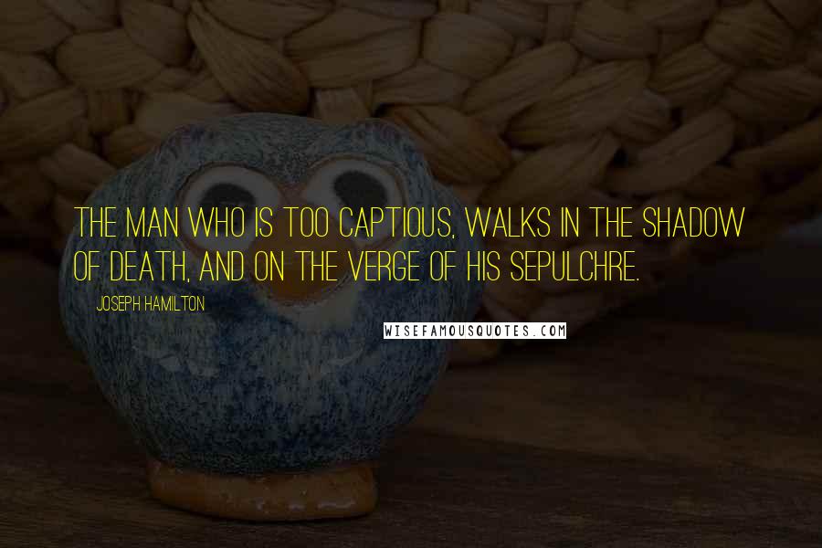 Joseph Hamilton Quotes: The man who is too captious, walks in the shadow of death, and on the verge of his sepulchre.