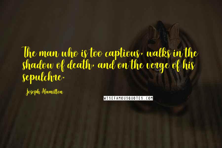 Joseph Hamilton Quotes: The man who is too captious, walks in the shadow of death, and on the verge of his sepulchre.