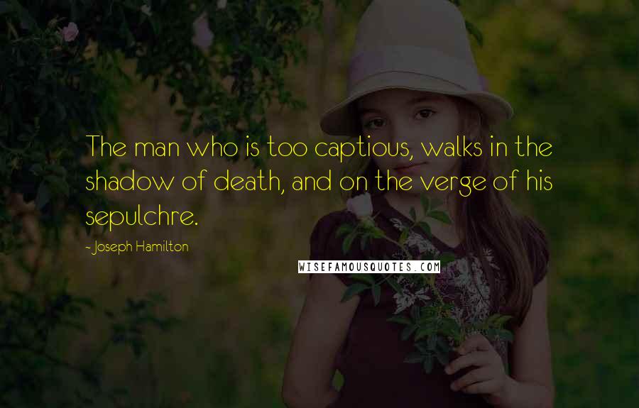 Joseph Hamilton Quotes: The man who is too captious, walks in the shadow of death, and on the verge of his sepulchre.