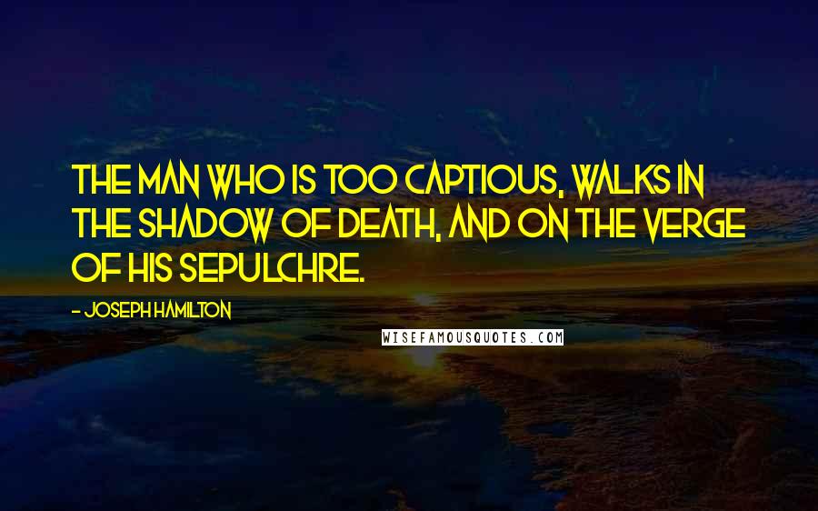Joseph Hamilton Quotes: The man who is too captious, walks in the shadow of death, and on the verge of his sepulchre.