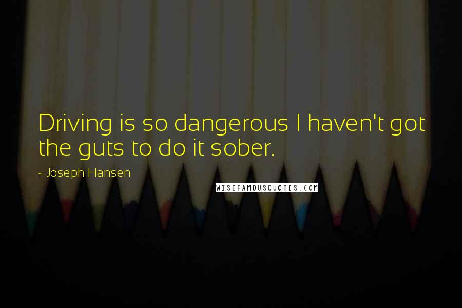 Joseph Hansen Quotes: Driving is so dangerous I haven't got the guts to do it sober.