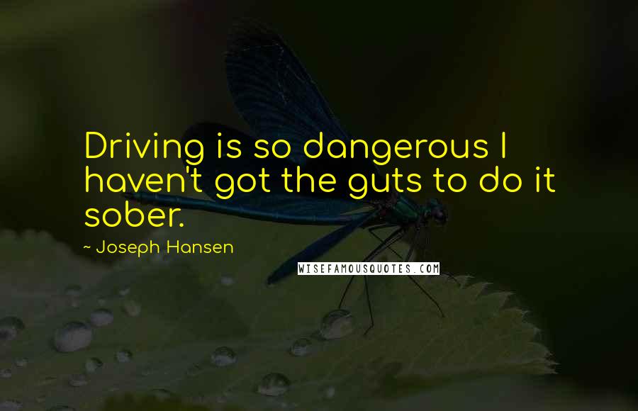 Joseph Hansen Quotes: Driving is so dangerous I haven't got the guts to do it sober.