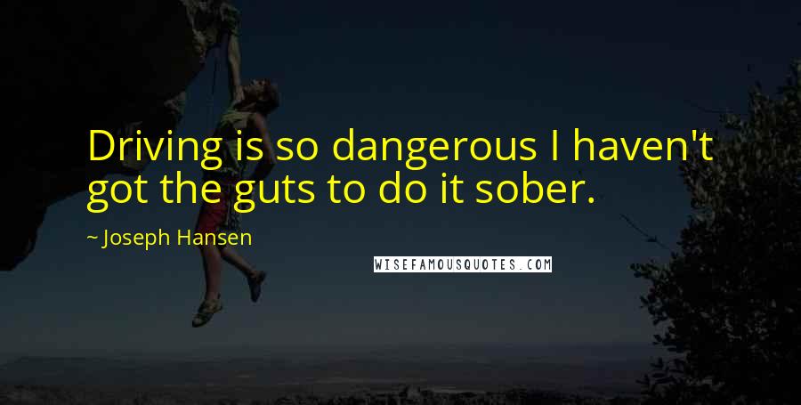 Joseph Hansen Quotes: Driving is so dangerous I haven't got the guts to do it sober.