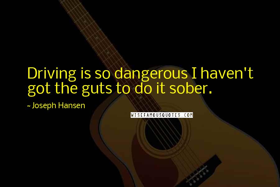 Joseph Hansen Quotes: Driving is so dangerous I haven't got the guts to do it sober.