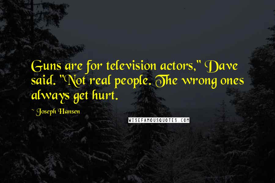 Joseph Hansen Quotes: Guns are for television actors," Dave said. "Not real people. The wrong ones always get hurt.