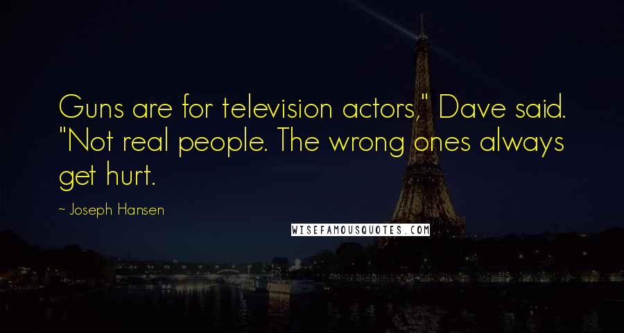 Joseph Hansen Quotes: Guns are for television actors," Dave said. "Not real people. The wrong ones always get hurt.