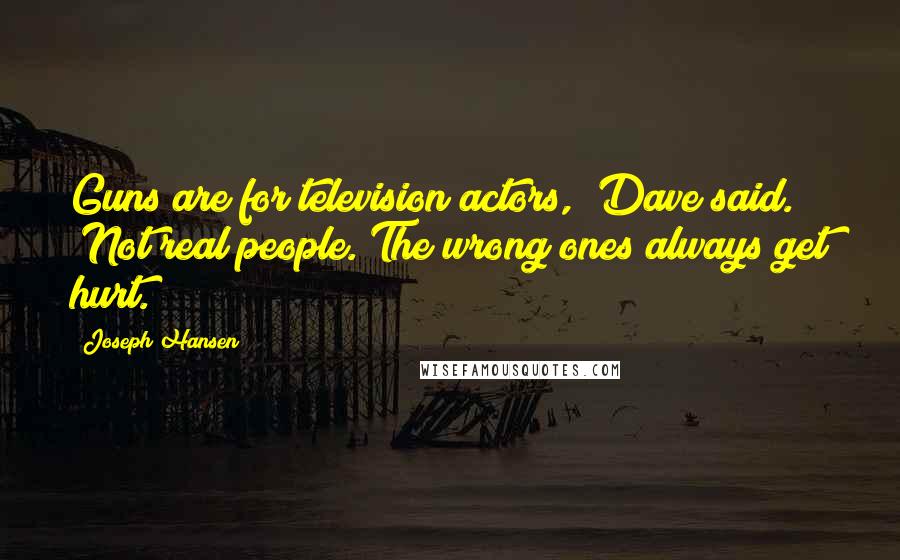 Joseph Hansen Quotes: Guns are for television actors," Dave said. "Not real people. The wrong ones always get hurt.