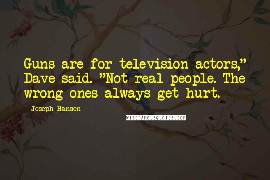 Joseph Hansen Quotes: Guns are for television actors," Dave said. "Not real people. The wrong ones always get hurt.