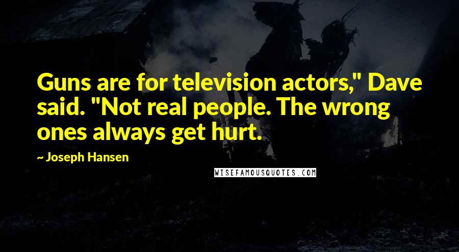 Joseph Hansen Quotes: Guns are for television actors," Dave said. "Not real people. The wrong ones always get hurt.