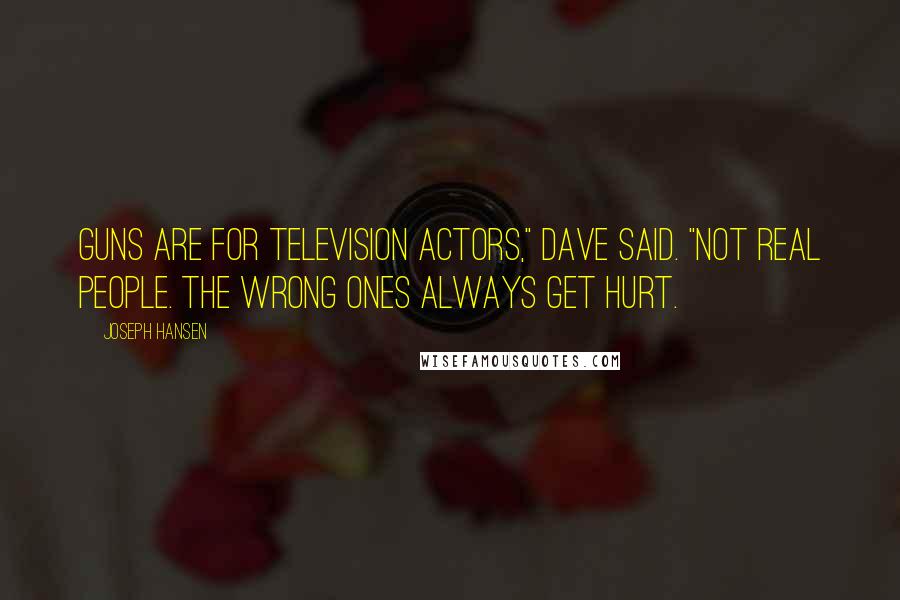 Joseph Hansen Quotes: Guns are for television actors," Dave said. "Not real people. The wrong ones always get hurt.