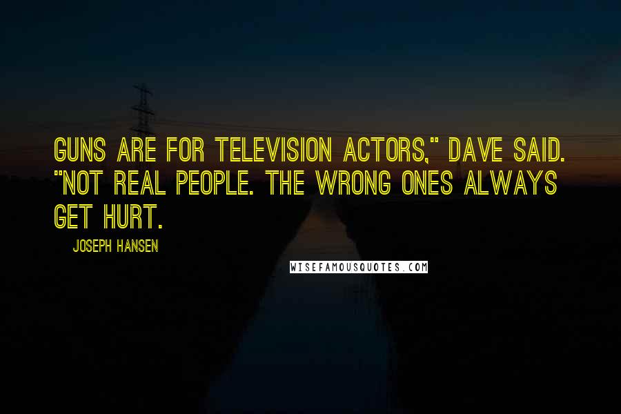 Joseph Hansen Quotes: Guns are for television actors," Dave said. "Not real people. The wrong ones always get hurt.