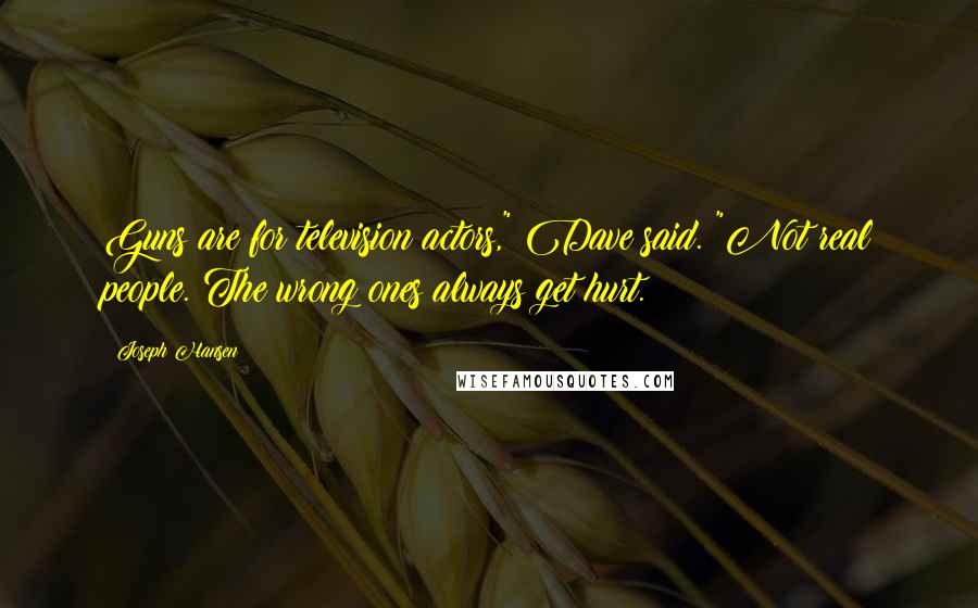 Joseph Hansen Quotes: Guns are for television actors," Dave said. "Not real people. The wrong ones always get hurt.