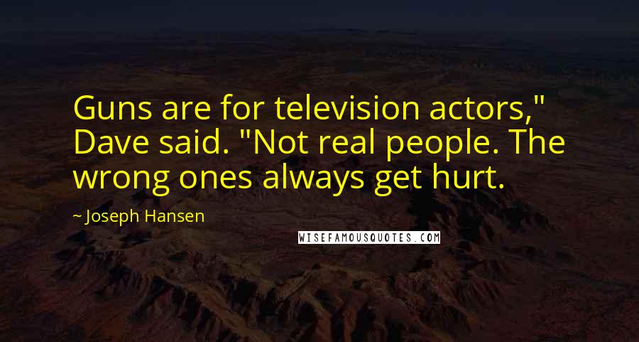 Joseph Hansen Quotes: Guns are for television actors," Dave said. "Not real people. The wrong ones always get hurt.