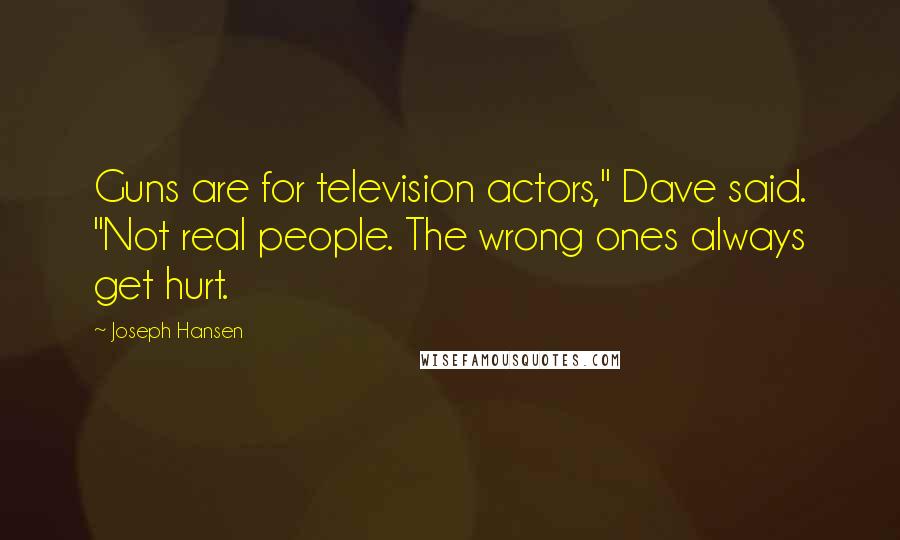 Joseph Hansen Quotes: Guns are for television actors," Dave said. "Not real people. The wrong ones always get hurt.