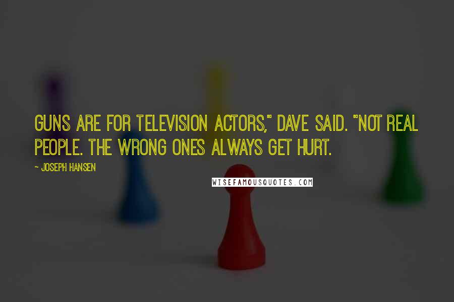 Joseph Hansen Quotes: Guns are for television actors," Dave said. "Not real people. The wrong ones always get hurt.