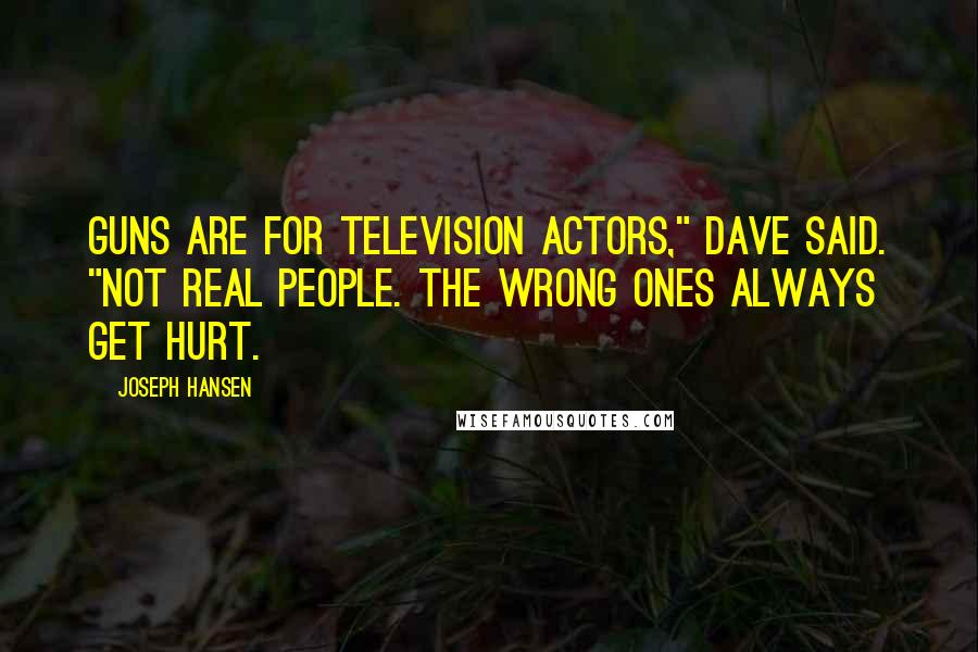 Joseph Hansen Quotes: Guns are for television actors," Dave said. "Not real people. The wrong ones always get hurt.