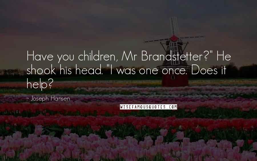 Joseph Hansen Quotes: Have you children, Mr Brandstetter?" He shook his head. "I was one once. Does it help?