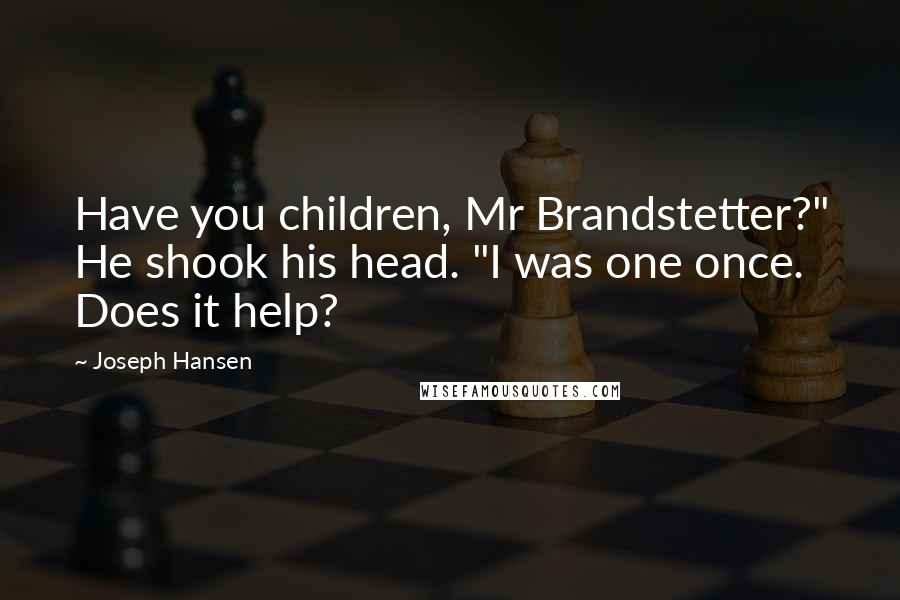 Joseph Hansen Quotes: Have you children, Mr Brandstetter?" He shook his head. "I was one once. Does it help?
