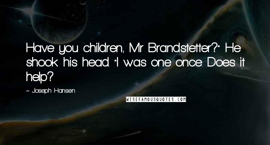 Joseph Hansen Quotes: Have you children, Mr Brandstetter?" He shook his head. "I was one once. Does it help?