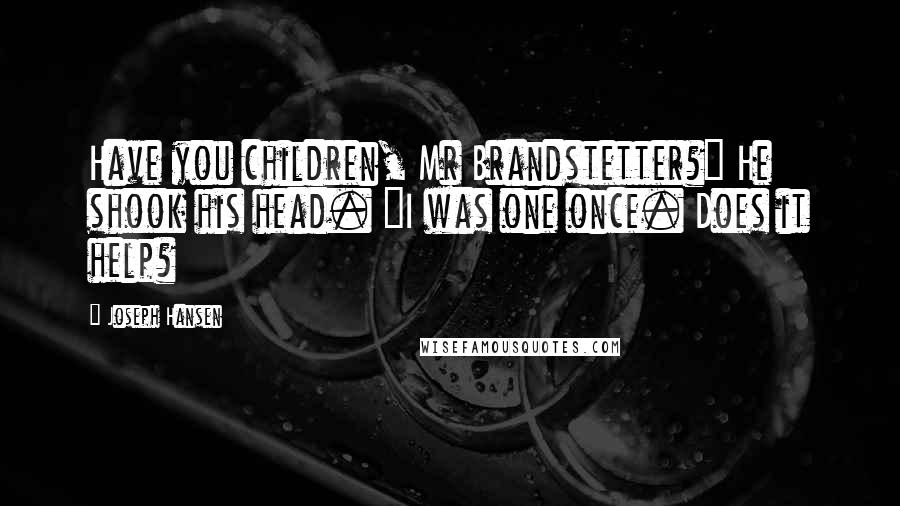 Joseph Hansen Quotes: Have you children, Mr Brandstetter?" He shook his head. "I was one once. Does it help?