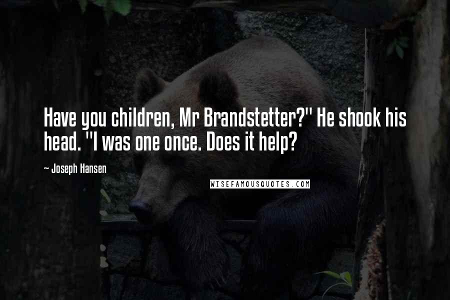 Joseph Hansen Quotes: Have you children, Mr Brandstetter?" He shook his head. "I was one once. Does it help?