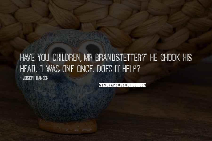 Joseph Hansen Quotes: Have you children, Mr Brandstetter?" He shook his head. "I was one once. Does it help?